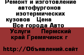 Ремонт и изготовление автофургонов, изотермических кузовов › Цена ­ 20 000 - Все города Авто » Услуги   . Пермский край,Гремячинск г.